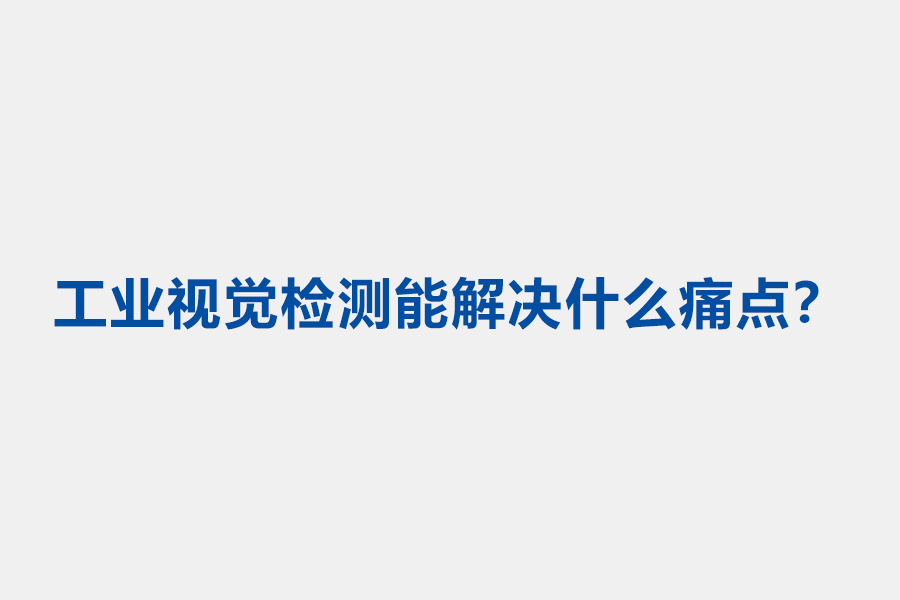 工业视觉检测能解决什么痛点 工业视觉检测能解决什么痛点